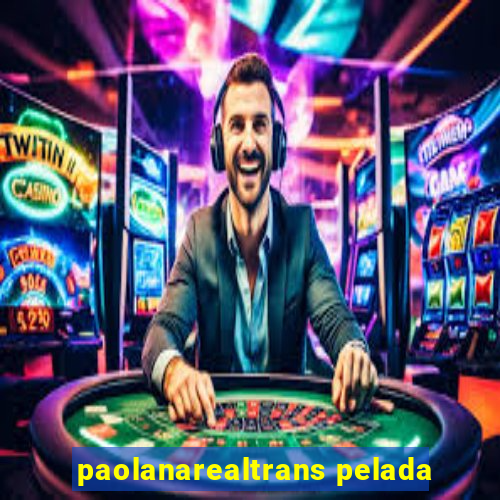 paolanarealtrans pelada